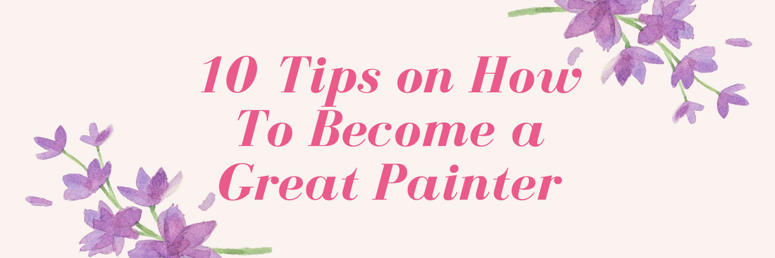 10 Tips on How You Can Become a Great Painter